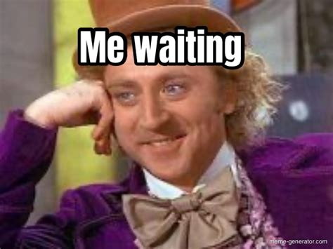 Sep 11, 2017 Well, these funny waiting meme pictures will surely serve as a reminder in the funny sense not to keep the others waiting. . Me waiting meme